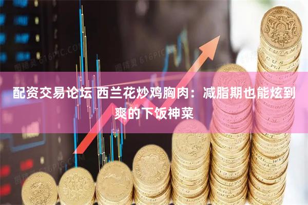 配资交易论坛 西兰花炒鸡胸肉：减脂期也能炫到爽的下饭神菜