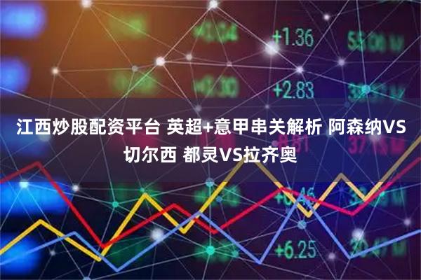江西炒股配资平台 英超+意甲串关解析 阿森纳VS切尔西 都灵VS拉齐奥