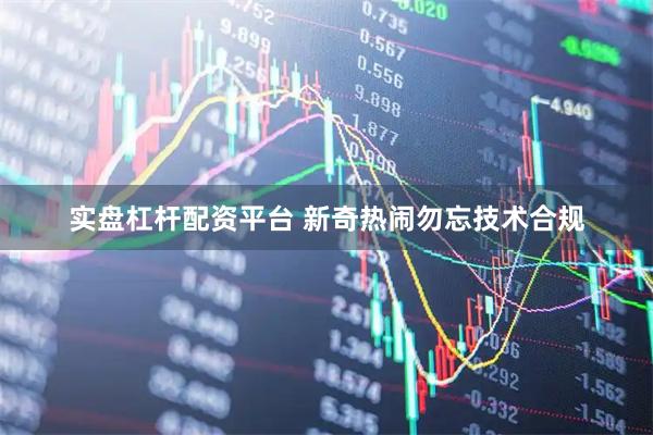 实盘杠杆配资平台 新奇热闹勿忘技术合规