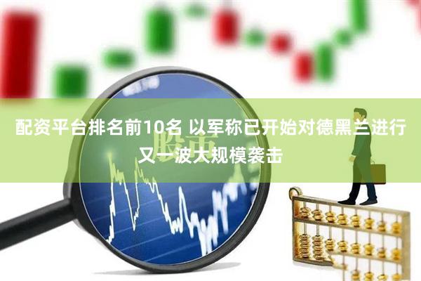 配资平台排名前10名 以军称已开始对德黑兰进行又一波大规模袭击