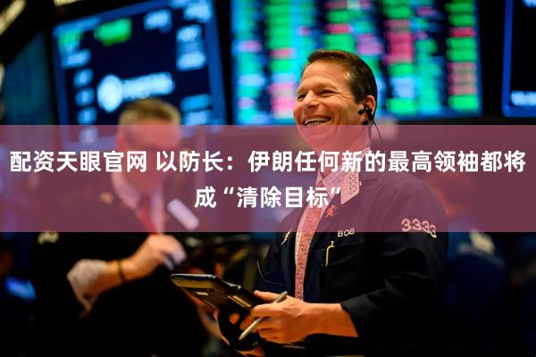 配资天眼官网 以防长：伊朗任何新的最高领袖都将成“清除目标”