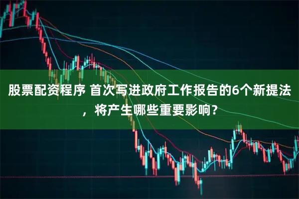 股票配资程序 首次写进政府工作报告的6个新提法，将产生哪些重要影响？