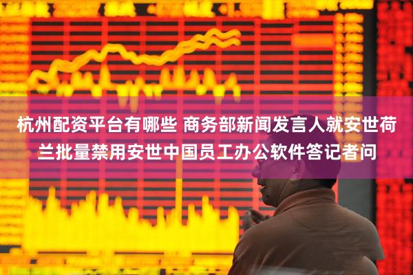 杭州配资平台有哪些 商务部新闻发言人就安世荷兰批量禁用安世中国员工办公软件答记者问