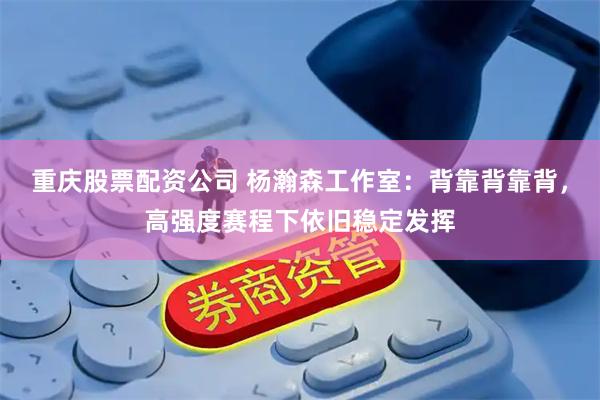 重庆股票配资公司 杨瀚森工作室：背靠背靠背，高强度赛程下依旧稳定发挥