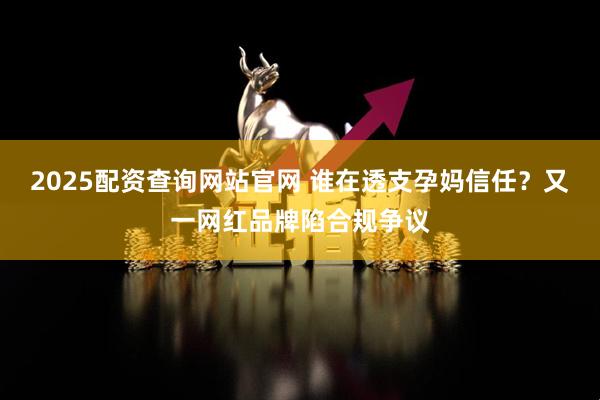 2025配资查询网站官网 谁在透支孕妈信任？又一网红品牌陷合规争议