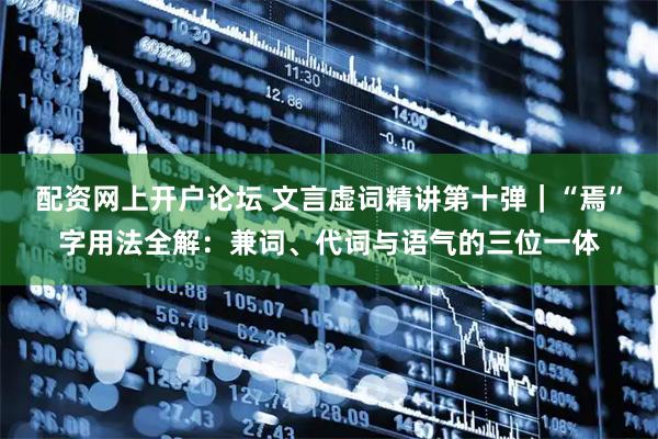 配资网上开户论坛 文言虚词精讲第十弹｜“焉”字用法全解：兼词、代词与语气的三位一体