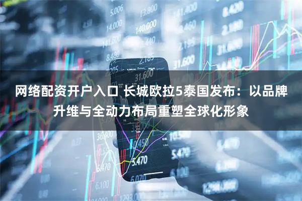 网络配资开户入口 长城欧拉5泰国发布：以品牌升维与全动力布局重塑全球化形象