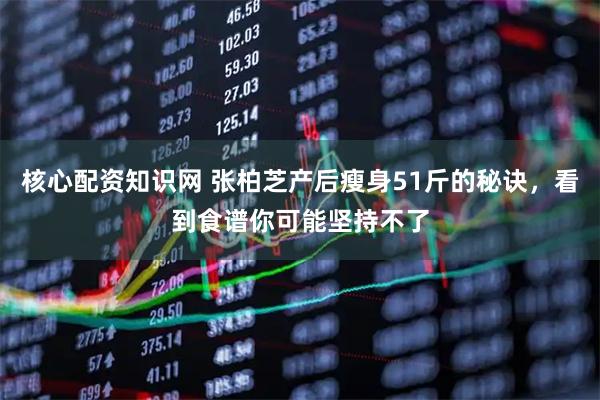 核心配资知识网 张柏芝产后瘦身51斤的秘诀，看到食谱你可能坚持不了