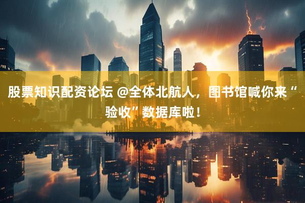 股票知识配资论坛 @全体北航人，图书馆喊你来“验收”数据库啦！