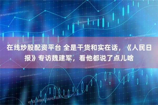 在线炒股配资平台 全是干货和实在话，《人民日报》专访魏建军，看他都说了点儿啥