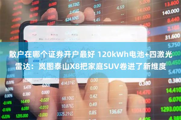 散户在哪个证券开户最好 120kWh电池+四激光雷达：岚图泰山X8把家庭SUV卷进了新维度