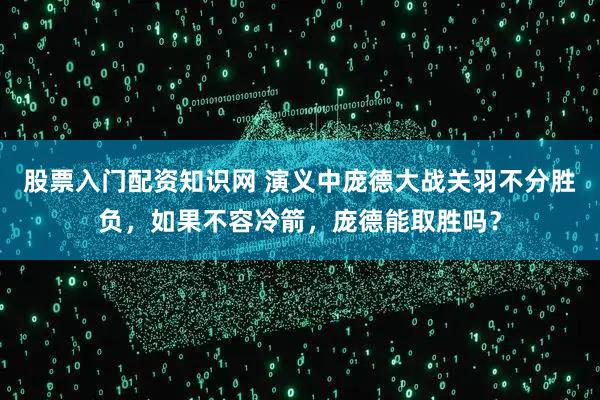 股票入门配资知识网 演义中庞德大战关羽不分胜负，如果不容冷箭，庞德能取胜吗？