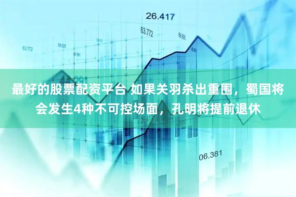 最好的股票配资平台 如果关羽杀出重围，蜀国将会发生4种不可控场面，孔明将提前退休