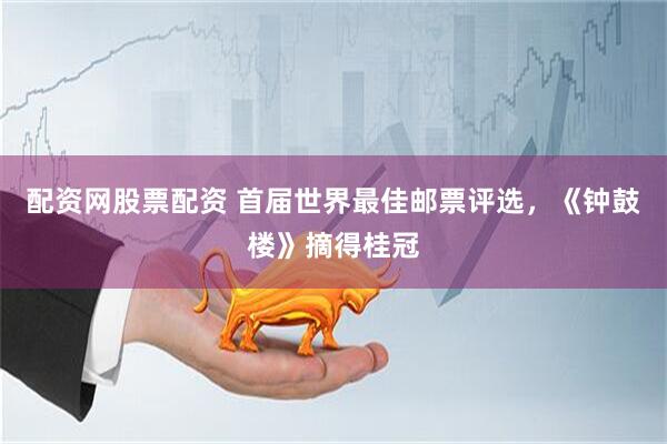 配资网股票配资 首届世界最佳邮票评选，《钟鼓楼》摘得桂冠