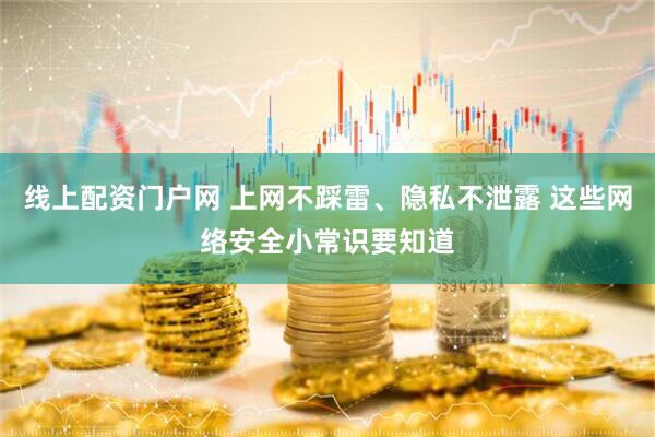 线上配资门户网 上网不踩雷、隐私不泄露 这些网络安全小常识要知道