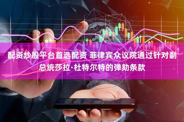 配资炒股平台首选配资 菲律宾众议院通过针对副总统莎拉·杜特尔特的弹劾条款