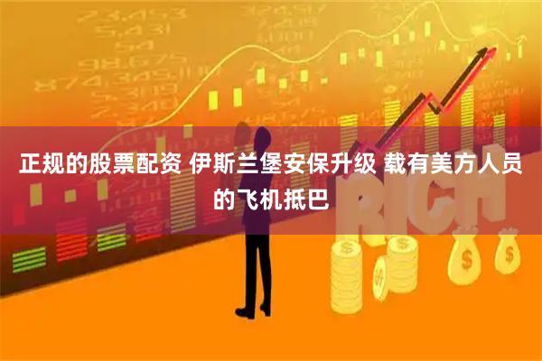 正规的股票配资 伊斯兰堡安保升级 载有美方人员的飞机抵巴