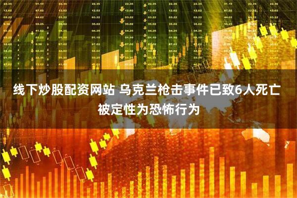线下炒股配资网站 乌克兰枪击事件已致6人死亡 被定性为恐怖行为